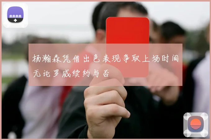 杨瀚森凭借出色表现争取上场时间无论罗威续约与否