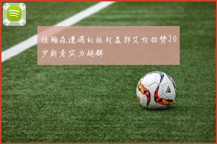 杨瀚森遭遇钉板封盖郭艾伦称赞20岁新秀实力超群