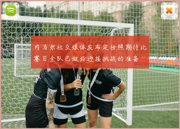 内马尔社交媒体发布定妆照期待比赛日全队已做好迎接挑战的准备