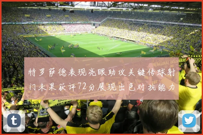 特罗萨德表现亮眼助攻关键传球射门未果获评72分展现出色对抗能力