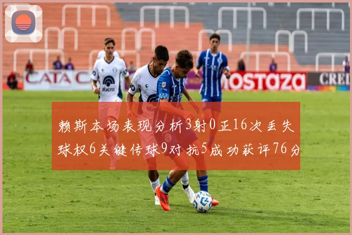 赖斯本场表现分析3射0正16次丢失球权6关键传球9对抗5成功获评76分