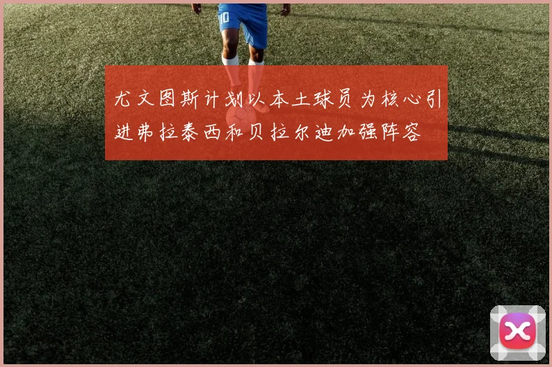 尤文图斯计划以本土球员为核心引进弗拉泰西和贝拉尔迪加强阵容