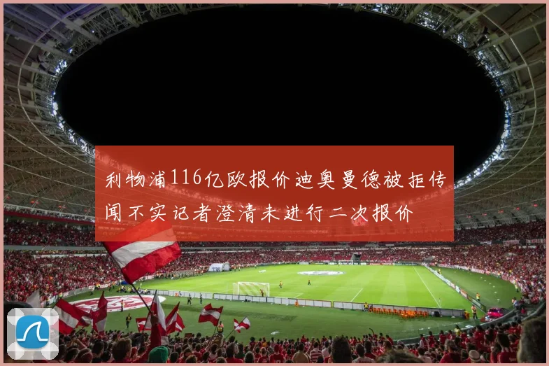 利物浦116亿欧报价迪奥曼德被拒传闻不实记者澄清未进行二次报价