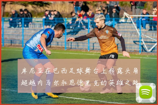 库尼亚在巴西足球舞台上崭露头角超越内马尔和恩德里克的英雄之路