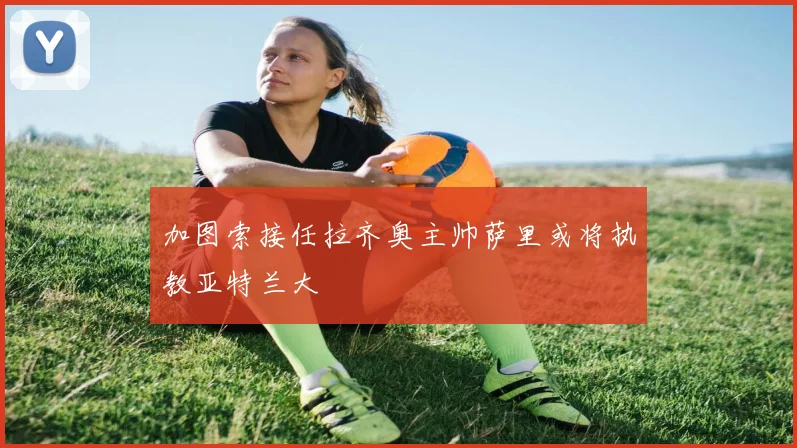 加图索接任拉齐奥主帅萨里或将执教亚特兰大