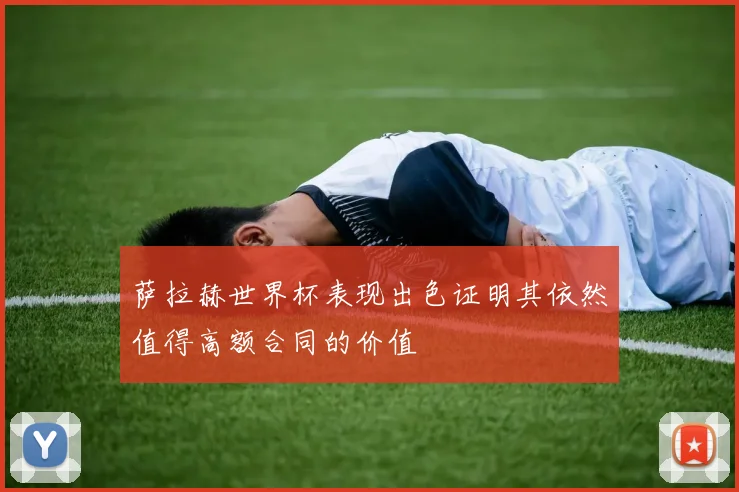 萨拉赫世界杯表现出色证明其依然值得高额合同的价值