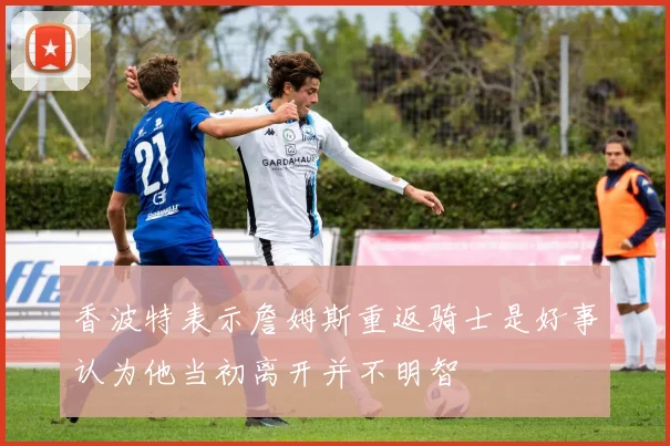 香波特表示詹姆斯重返骑士是好事认为他当初离开并不明智