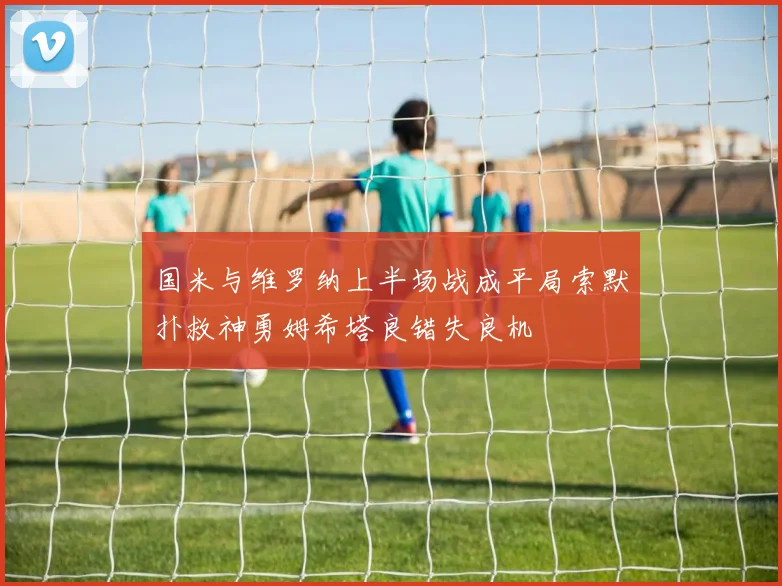 国米与维罗纳上半场战成平局索默扑救神勇姆希塔良错失良机