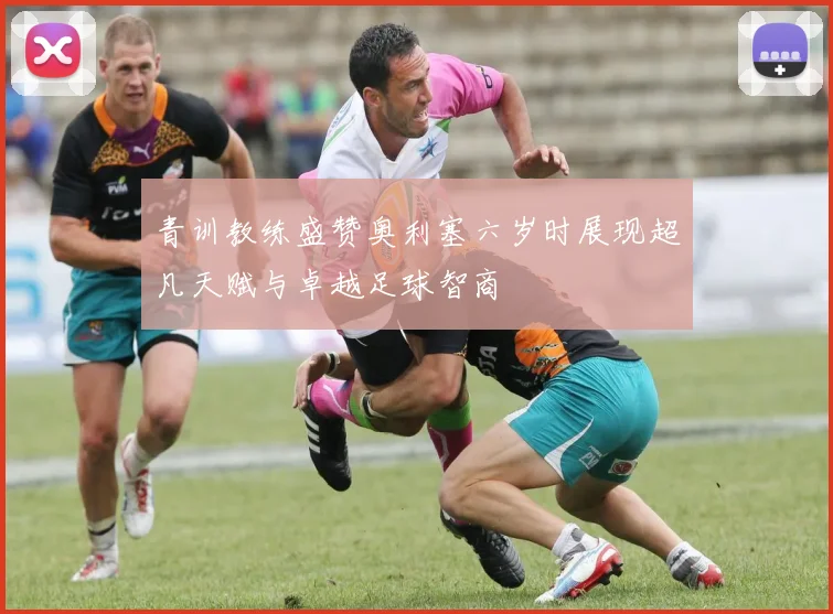 青训教练盛赞奥利塞六岁时展现超凡天赋与卓越足球智商