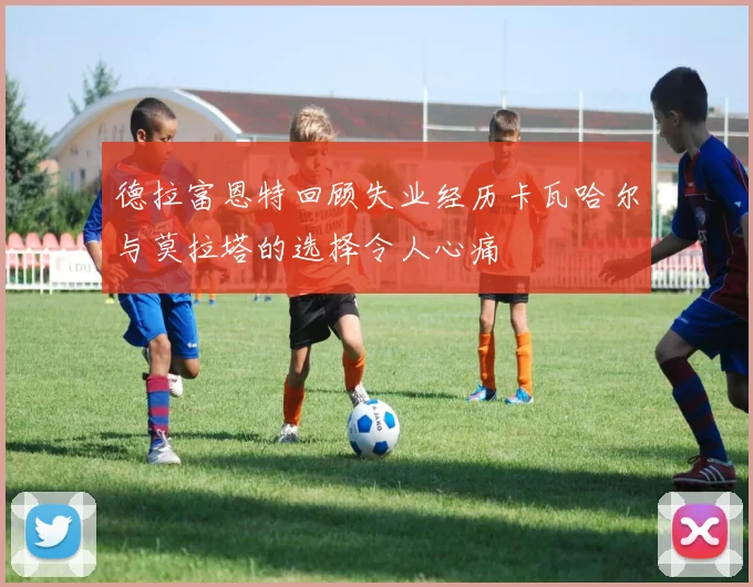 德拉富恩特回顾失业经历卡瓦哈尔与莫拉塔的选择令人心痛