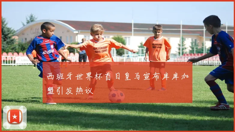 西班牙世界杯首日皇马宣布库库加盟引发热议