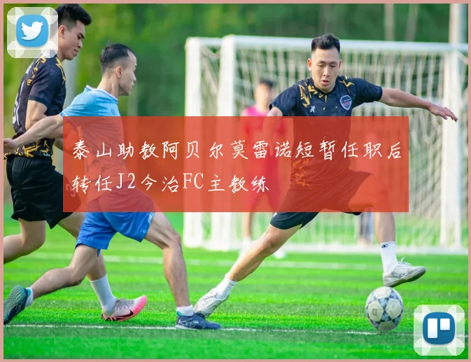 泰山助教阿贝尔莫雷诺短暂任职后转任J2今治FC主教练