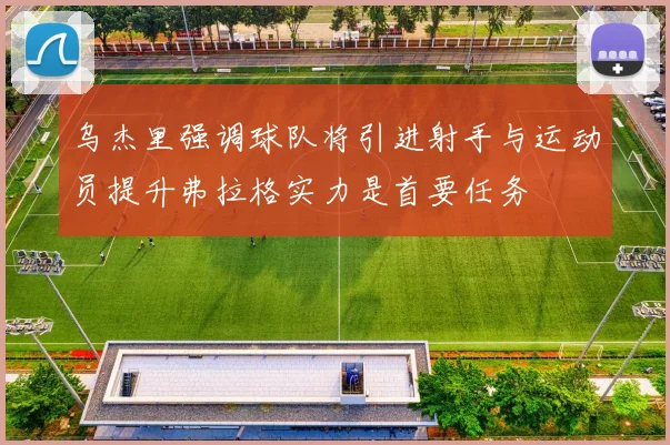 乌杰里强调球队将引进射手与运动员提升弗拉格实力是首要任务