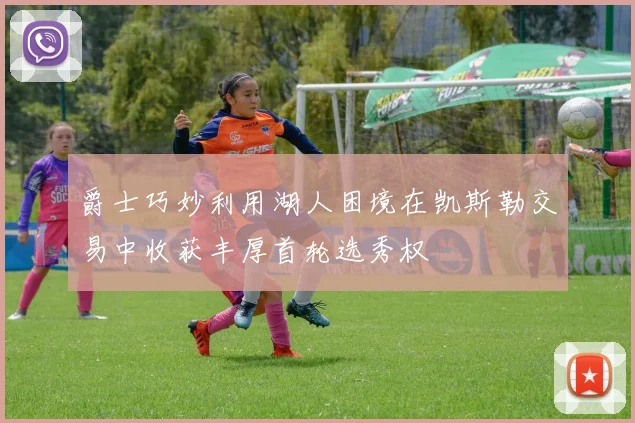 爵士巧妙利用湖人困境在凯斯勒交易中收获丰厚首轮选秀权