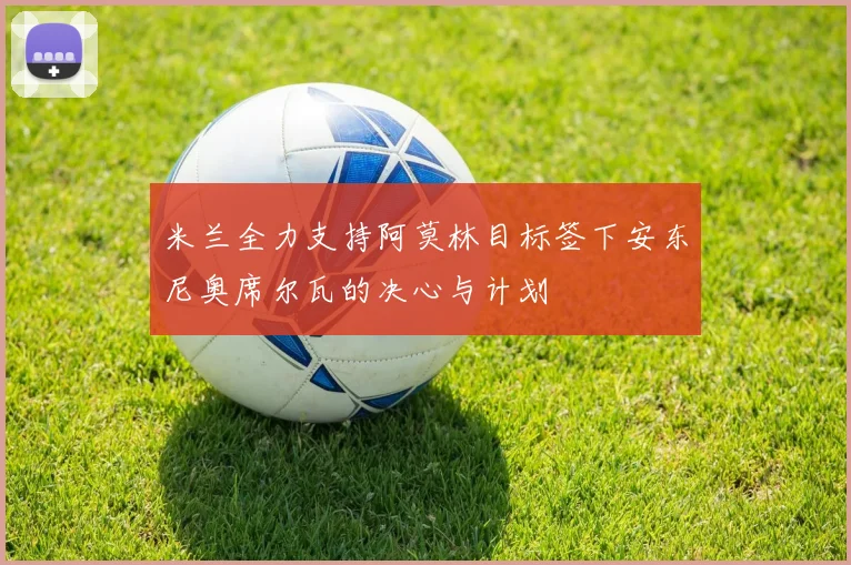 米兰全力支持阿莫林目标签下安东尼奥席尔瓦的决心与计划