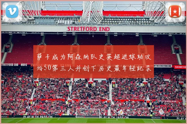 萨卡成为阿森纳队史英超进球助攻均50第三人并创下历史最年轻纪录