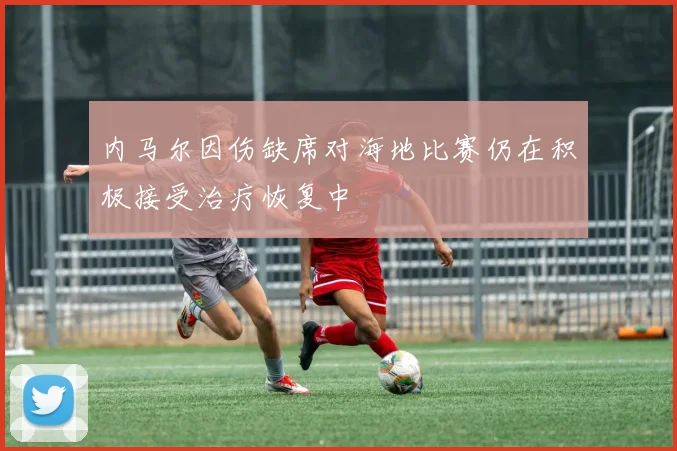 内马尔因伤缺席对海地比赛仍在积极接受治疗恢复中