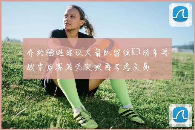 乔约翰逊建议火箭队留住KD明年再战季后赛若无突破再考虑交易