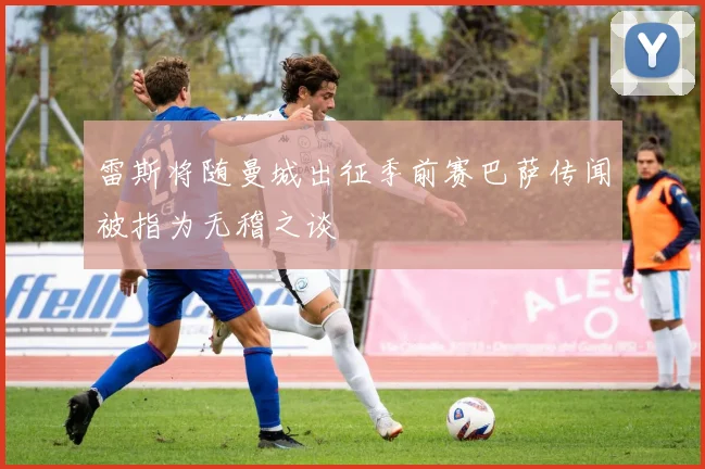 雷斯将随曼城出征季前赛巴萨传闻被指为无稽之谈